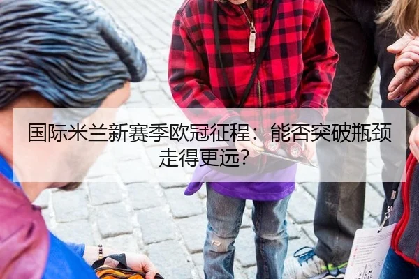 国际米兰新赛季欧冠征程：能否突破瓶颈走得更远？