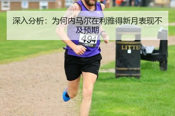 深入分析：为何内马尔在利雅得新月表现不及预期