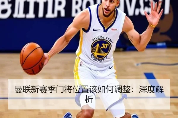曼联新赛季门将位置该如何调整：深度解析